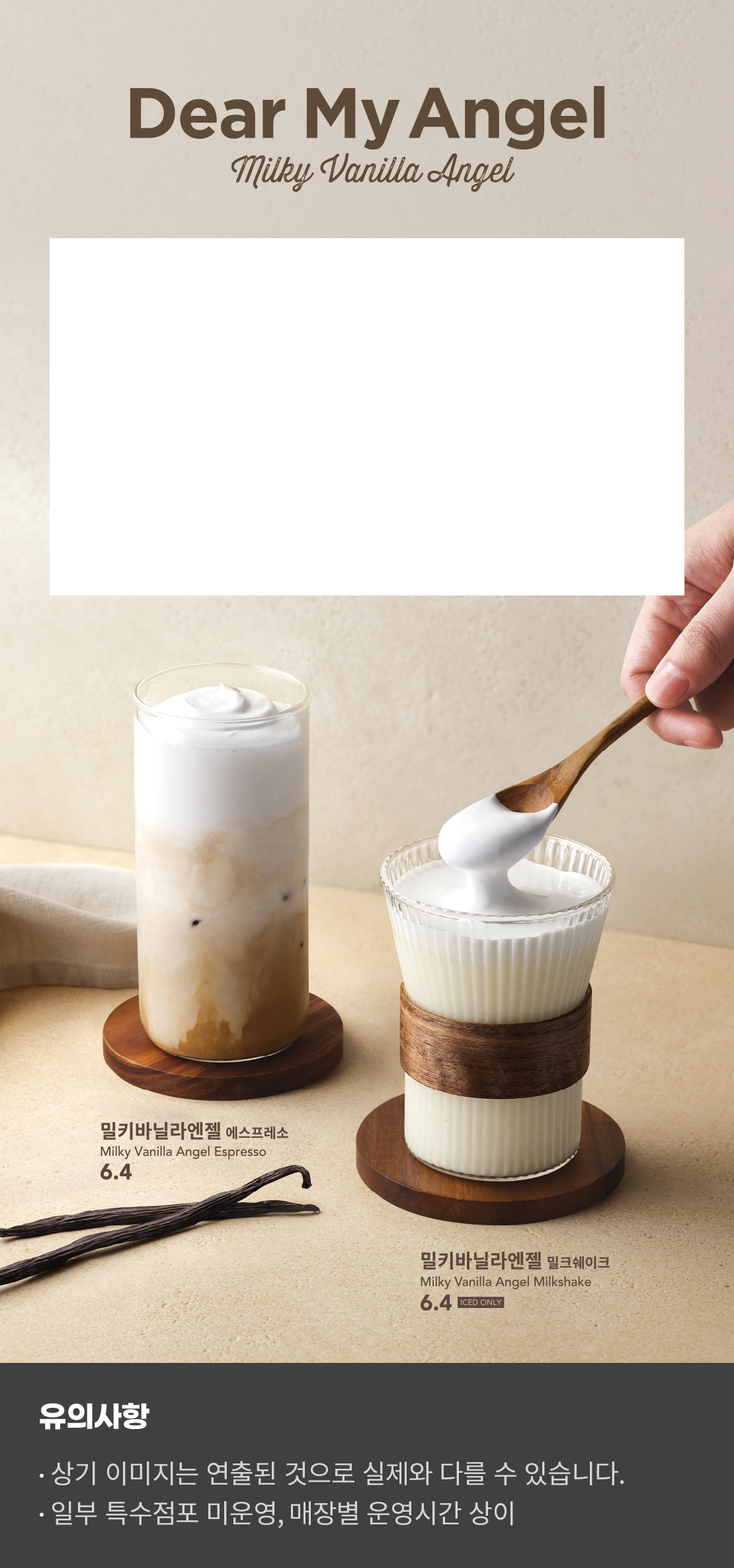 Dear My Angel Milky Vanilla Angel

밀키바닐라엔젤 에스프레소 Milkey Vanila Angel Espresso 6.4


밀키바닐라엔젤 밀크쉐이크 Milkey Vanila Angel Milkshake 6.4 (ICE ONLY)


유의사항
-상기 이미지는 연출된 것으로 실제와 다를 수 있습니다.
-일부 특수점포 미운영, 매장별 운영시간 상이