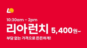 10:30am ~ 2pm 리아런치 5,400원~ 부담 없는 가격으로 든든하게!
